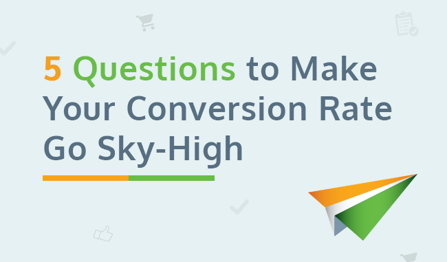5 Questions to Make Your Conversion Rate Go Sky-High 5 Questions to Make Your Conversion Rate Go Sky-High