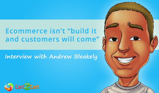 Interview with Andrew Bleakely - Ecommerce isn’t “build it and customers will come”