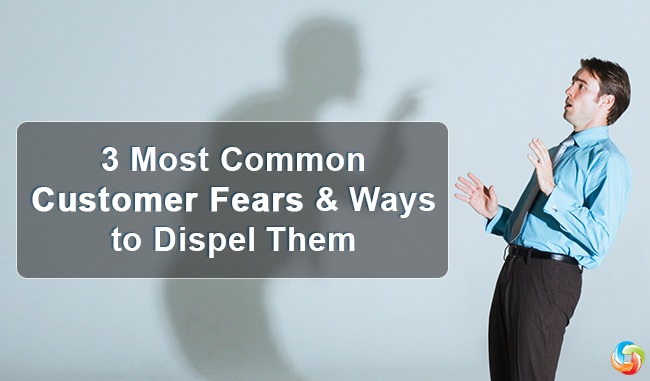 3 Most Common Customer Fears and Ways to Dispel Them