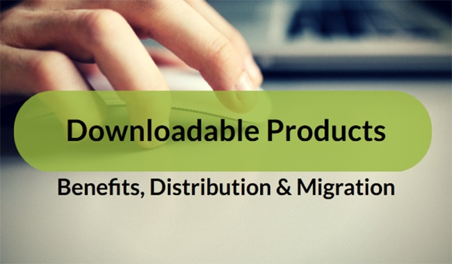 Downloadable Products - Benefits, Distribution & Migration Downloadable Products - Benefits, Distribution & Migration