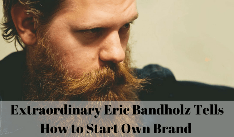 Extraordinary Eric Bandholz Tells How to Start Own Brand 