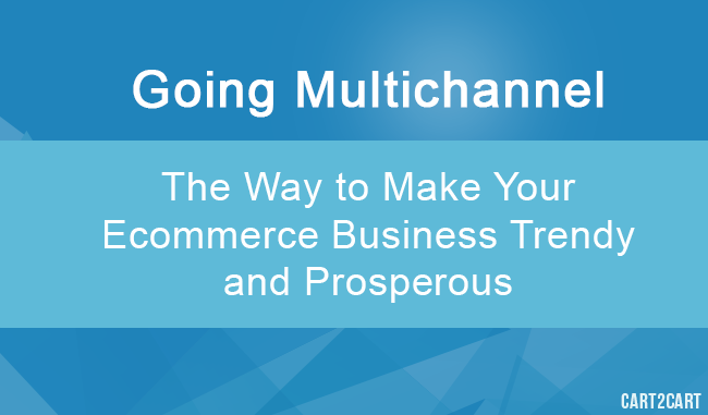 Going Multichannel: The Way to Make Your Ecommerce Business Trendy and Prosperous Going Multichannel: The Way to Make Your Ecommerce Business Trendy and Prosperous